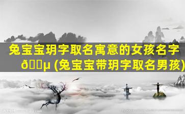兔宝宝玥字取名寓意的女孩名字 🌵 (兔宝宝带玥字取名男孩)